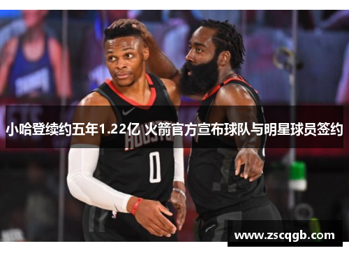 小哈登续约五年1.22亿 火箭官方宣布球队与明星球员签约